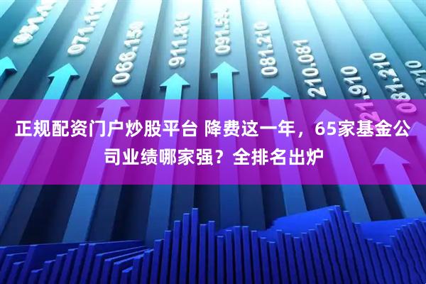 正规配资门户炒股平台 降费这一年，65家基金公司业绩哪家强？全排名出炉