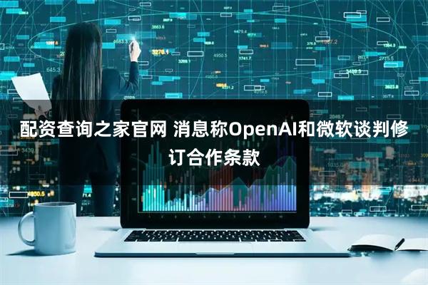 配资查询之家官网 消息称OpenAI和微软谈判修订合作条款