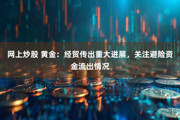 网上炒股 黄金：经贸传出重大进展，关注避险资金流出情况