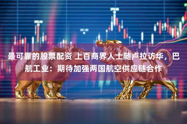 最可靠的股票配资 上百商界人士随卢拉访华，巴航工业：期待加强两国航空供应链合作