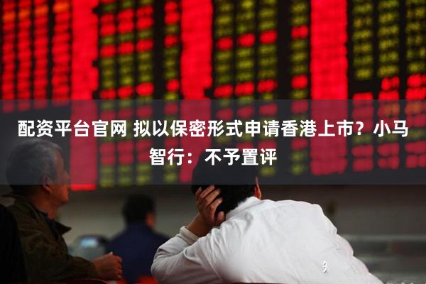配资平台官网 拟以保密形式申请香港上市？小马智行：不予置评