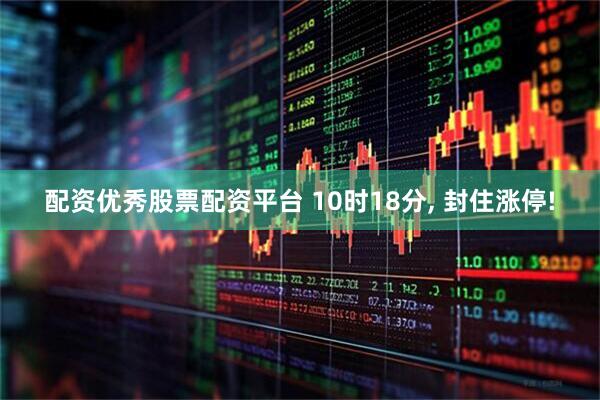 配资优秀股票配资平台 10时18分, 封住涨停!