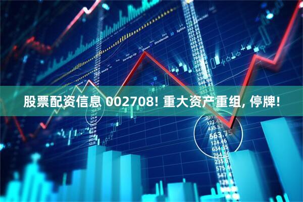 股票配资信息 002708! 重大资产重组, 停牌!