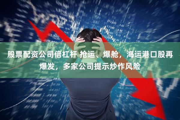 股票配资公司倍杠杆 抢运、爆舱，海运港口股再爆发，多家公司提示炒作风险
