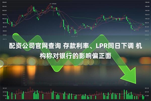 配资公司官网查询 存款利率、LPR同日下调 机构称对银行的影响偏正面