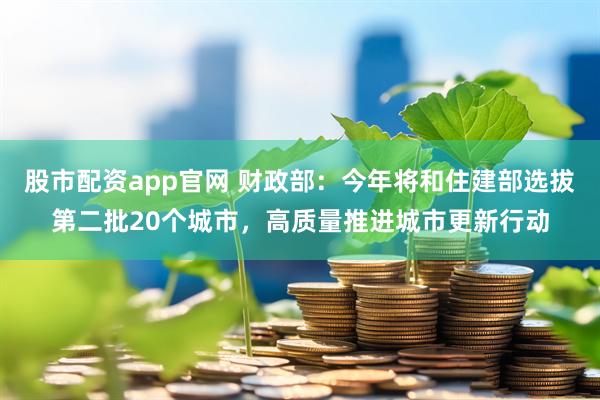 股市配资app官网 财政部：今年将和住建部选拔第二批20个城市，高质量推进城市更新行动