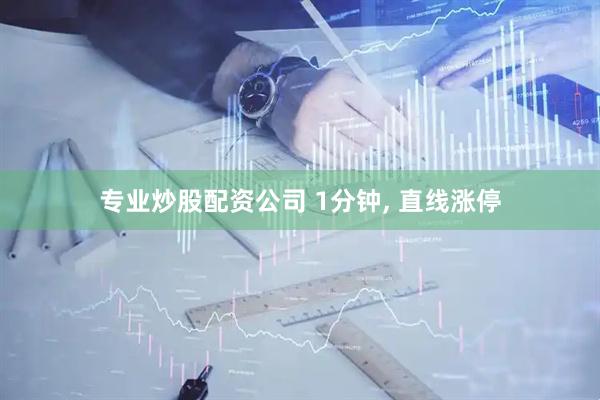 专业炒股配资公司 1分钟, 直线涨停