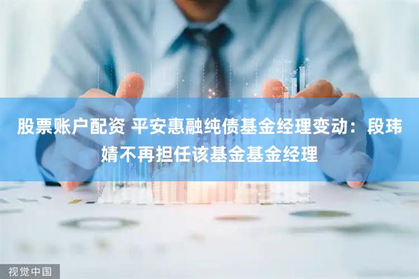 股票账户配资 平安惠融纯债基金经理变动：段玮婧不再担任该基金基金经理