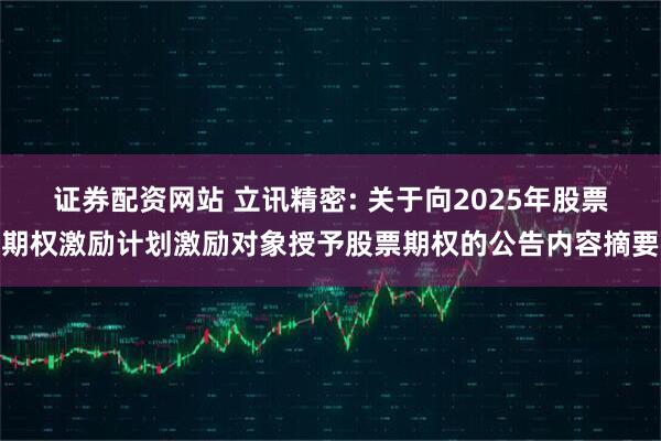 证券配资网站 立讯精密: 关于向2025年股票期权激励计划激励对象授予股票期权的公告内容摘要
