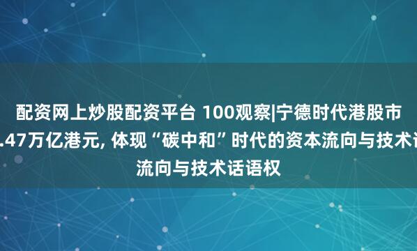 配资网上炒股配资平台 100观察|宁德时代港股市值达1.47万亿港元, 体现“碳中和”时代的资本流向与技术话语权