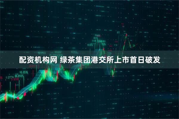 配资机构网 绿茶集团港交所上市首日破发