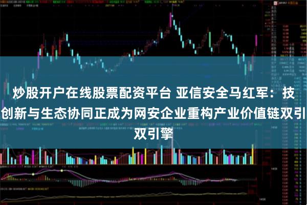 炒股开户在线股票配资平台 亚信安全马红军：技术创新与生态协同正成为网安企业重构产业价值链双引擎