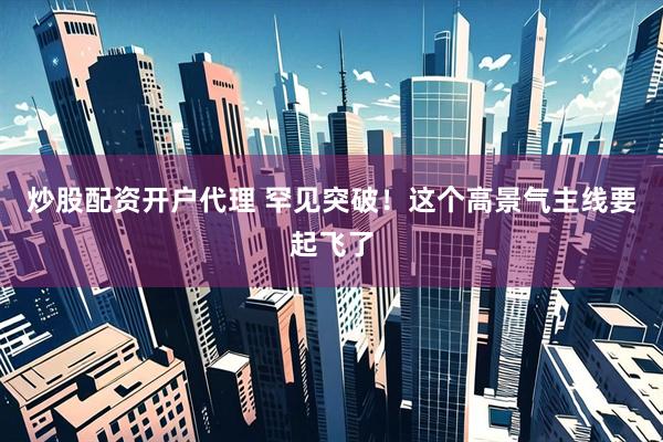 炒股配资开户代理 罕见突破！这个高景气主线要起飞了