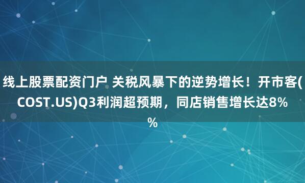 线上股票配资门户 关税风暴下的逆势增长！开市客(COST.US)Q3利润超预期，同店销售增长达8%