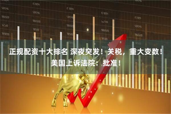 正规配资十大排名 深夜突发！关税，重大变数！美国上诉法院：批准！