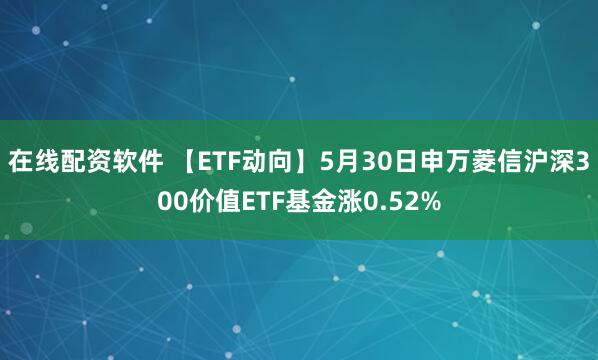 在线配资软件 【ETF动向】5月30日申万菱信沪深300价值ETF基金涨0.52%