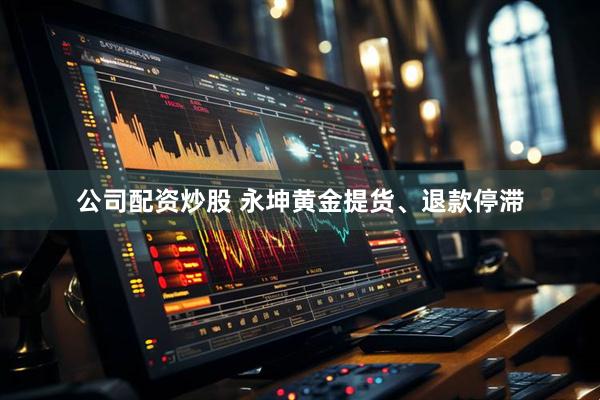 公司配资炒股 永坤黄金提货、退款停滞