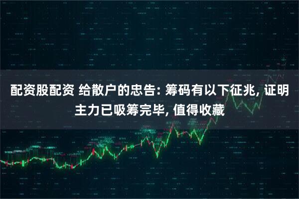 配资股配资 给散户的忠告: 筹码有以下征兆, 证明主力已吸筹完毕, 值得收藏