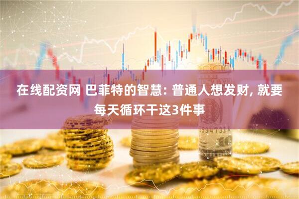 在线配资网 巴菲特的智慧: 普通人想发财, 就要每天循环干这3件事