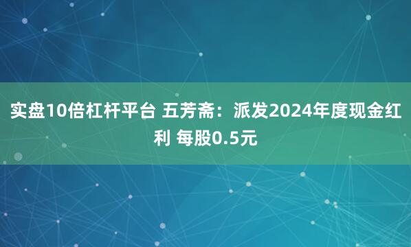 实盘10倍杠杆平台 五芳斋：派发2024年度现金红利 每股0.5元