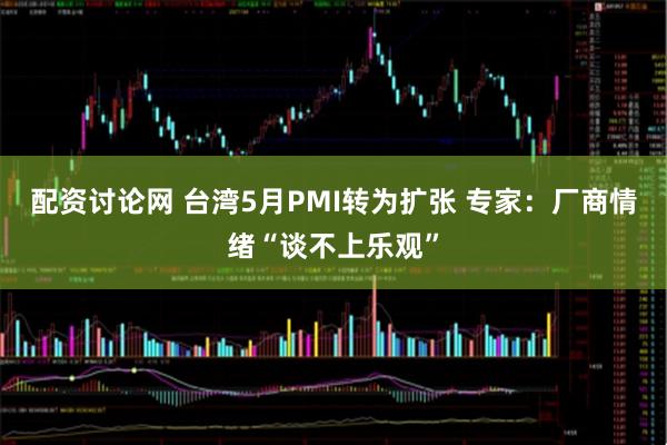 配资讨论网 台湾5月PMI转为扩张 专家：厂商情绪“谈不上乐观”