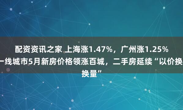 配资资讯之家 上海涨1.47%，广州涨1.25%！一线城市5月新房价格领涨百城，二手房延续“以价换量”