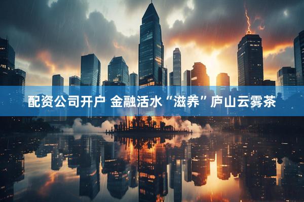 配资公司开户 金融活水“滋养”庐山云雾茶