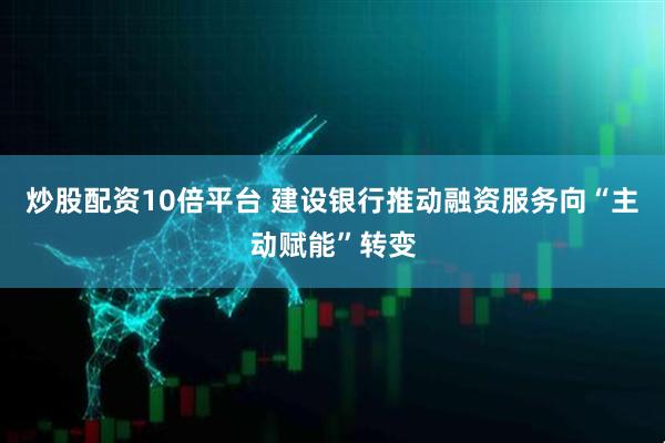 炒股配资10倍平台 建设银行推动融资服务向“主动赋能”转变