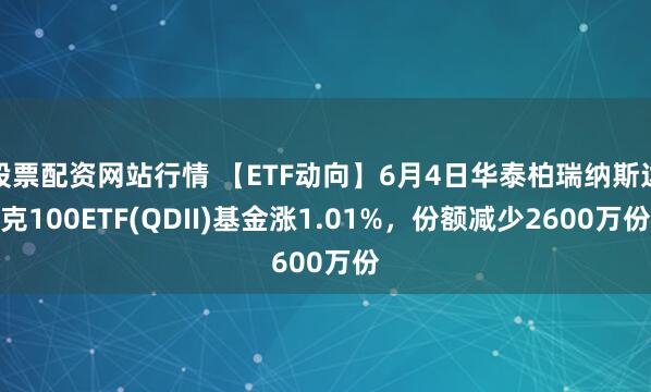 股票配资网站行情 【ETF动向】6月4日华泰柏瑞纳斯达克100ETF(QDII)基金涨1.01%，份额减少2600万份