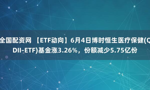 全国配资网 【ETF动向】6月4日博时恒生医疗保健(QDII-ETF)基金涨3.26%，份额减少5.75亿份