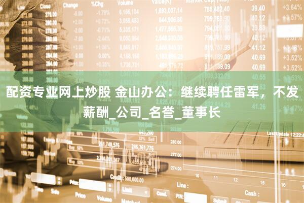 配资专业网上炒股 金山办公：继续聘任雷军，不发薪酬_公司_名誉_董事长