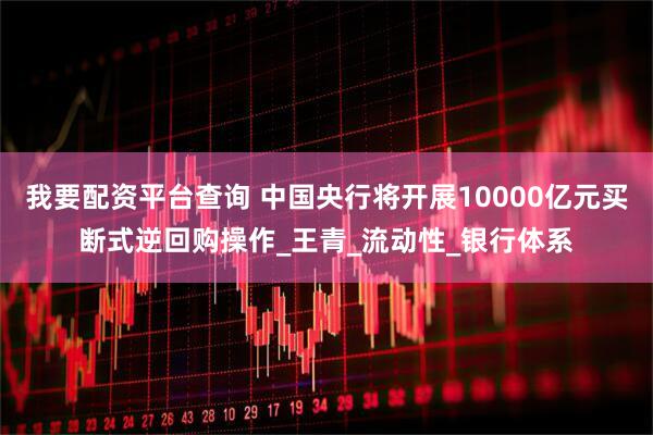 我要配资平台查询 中国央行将开展10000亿元买断式逆回购操作_王青_流动性_银行体系