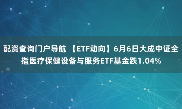 配资查询门户导航 【ETF动向】6月6日大成中证全指医疗保健设备与服务ETF基金跌1.04%
