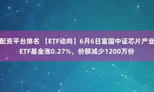 配资平台排名 【ETF动向】6月6日富国中证芯片产业ETF基金涨0.27%，份额减少1200万份