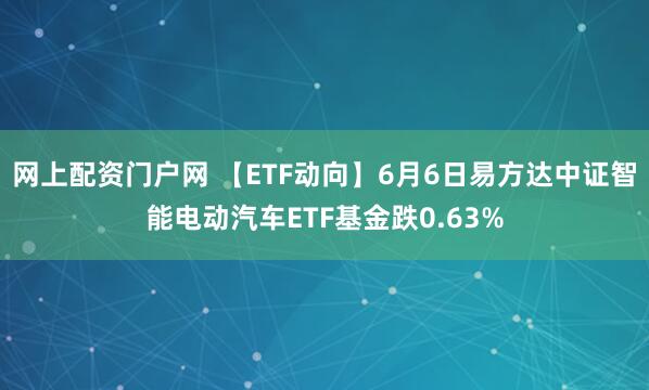 网上配资门户网 【ETF动向】6月6日易方达中证智能电动汽车ETF基金跌0.63%