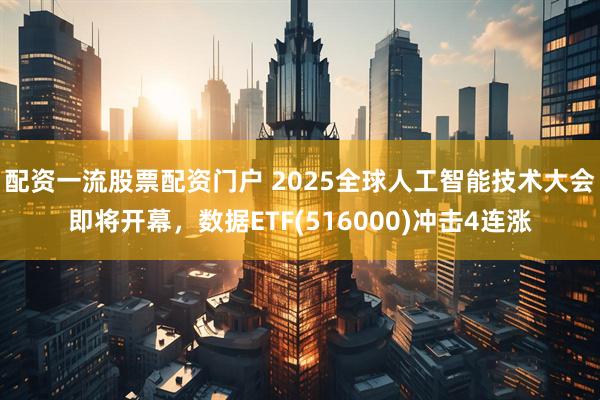 配资一流股票配资门户 2025全球人工智能技术大会即将开幕，数据ETF(516000)冲击4连涨