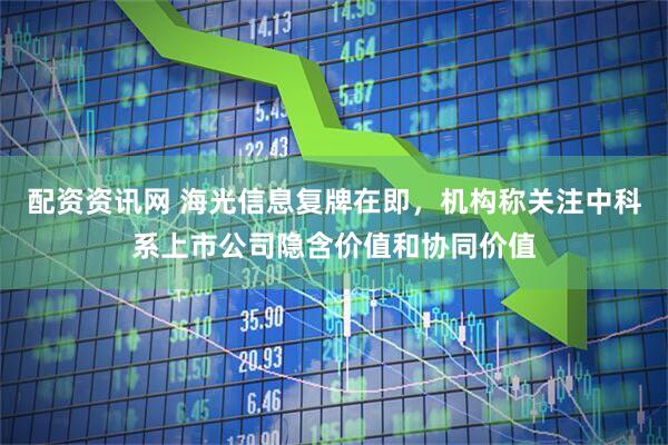 配资资讯网 海光信息复牌在即，机构称关注中科系上市公司隐含价值和协同价值