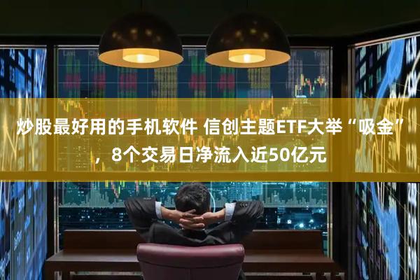 炒股最好用的手机软件 信创主题ETF大举“吸金”，8个交易日净流入近50亿元