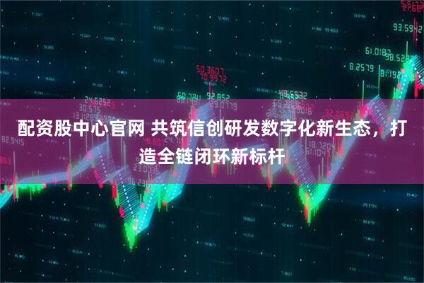 配资股中心官网 共筑信创研发数字化新生态，打造全链闭环新标杆