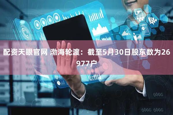 配资天眼官网 渤海轮渡：截至5月30日股东数为26977户