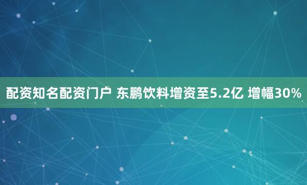 配资知名配资门户 东鹏饮料增资至5.2亿 增幅30%
