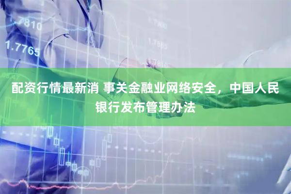 配资行情最新消 事关金融业网络安全，中国人民银行发布管理办法