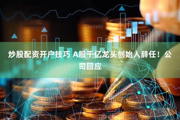 炒股配资开户技巧 A股千亿龙头创始人辞任！公司回应