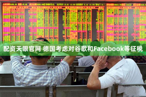 配资天眼官网 德国考虑对谷歌和Facebook等征税