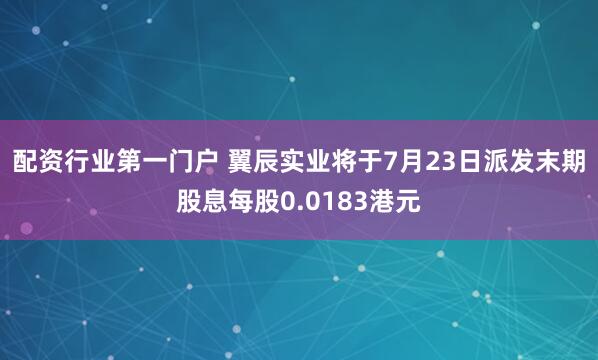 配资行业第一门户 翼辰实业将于7月23日派发末期股息每股0.0183港元