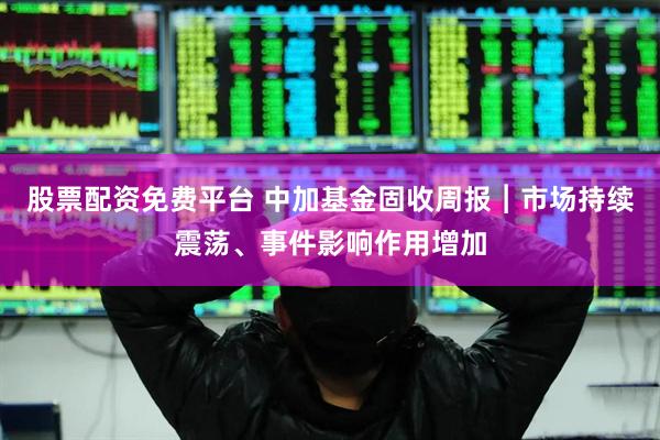 股票配资免费平台 中加基金固收周报︱市场持续震荡、事件影响作用增加