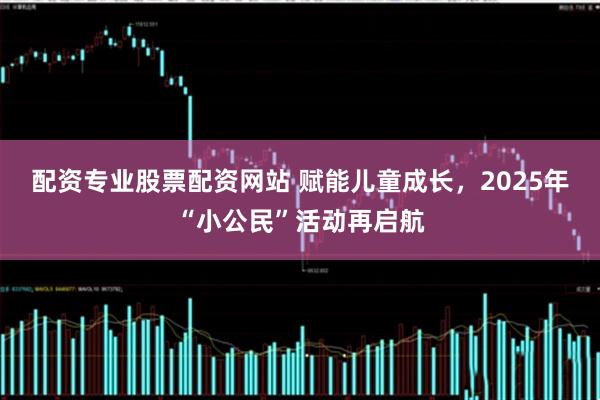 配资专业股票配资网站 赋能儿童成长，2025年“小公民”活动再启航