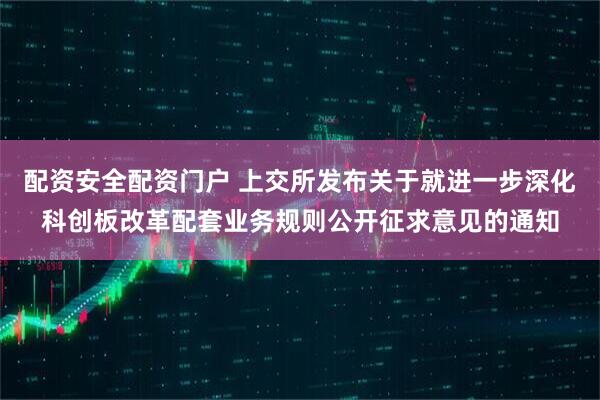配资安全配资门户 上交所发布关于就进一步深化科创板改革配套业务规则公开征求意见的通知