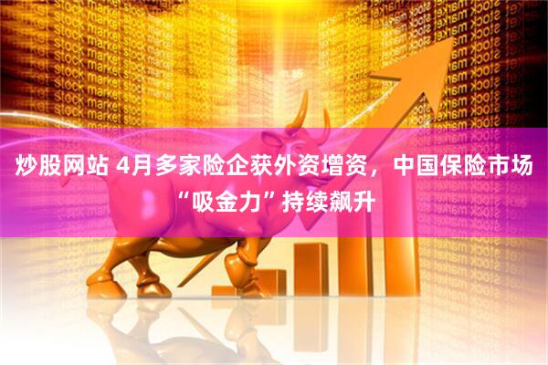 炒股网站 4月多家险企获外资增资，中国保险市场“吸金力”持续飙升