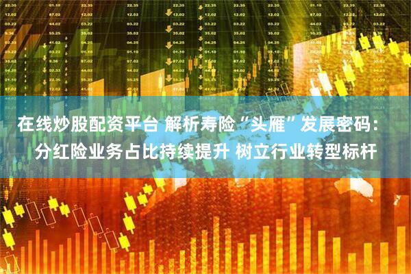 在线炒股配资平台 解析寿险“头雁”发展密码： 分红险业务占比持续提升 树立行业转型标杆